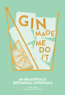 Gin Made Me Do It: 60 Beautifully Botanical Cocktails