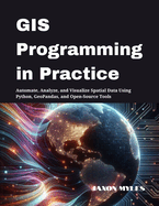 GIS Programming in Practice: Automate, Analyze, and Visualize Spatial Data Using Python, GeoPandas, and Open-Source Tools