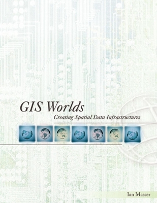 GIS Worlds: Creating Spatial Data Infrastructures - Masser, Ian