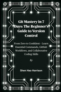 Git Mastery in 7 Days: The Beginner's Guide to Version Control: From Zero to Confident - Learn Essential Commands, GitHub Workflows, and Collaborative Coding Skills