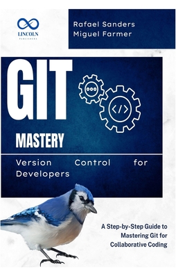 Git Mastery Version Control for Developers: A Step-by-Step Guide to Mastering Git for Collaborative Coding - Sanders, Rafael, and Farmer, Miguel