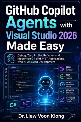 GitHub Copilot Agents with Visual Studio 2026 Made Easy: Debug, Test, Profile, Refactor, and Modernize C# and .NET Applications with AI-Assisted Development - Liew, Voon Kiong