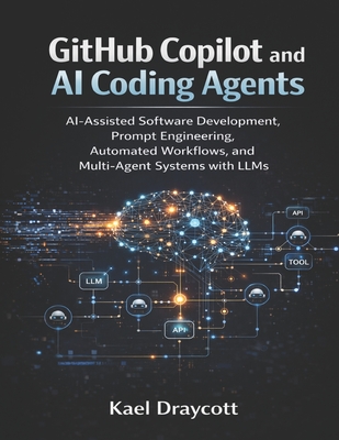 GitHub Copilot and AI Coding Agents: AI-Assisted Software Development, Prompt Engineering, Automated Workflows, and Multi-Agent Systems with LLMs - Draycott, Kael
