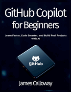 GitHub Copilot for Beginners: Learn Faster, Code Smarter, and Build Real Projects with AI