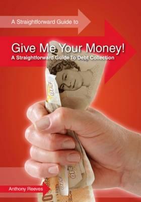 Give Me Your Money! A Straightforward Guide To Debt Collection - Reeves, Anthony