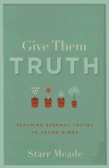 Give Them Truth: Teaching Eternal Truths to Young Minds