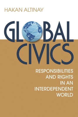 Global Civics: Responsibilities and Rights in an Interdependent World - Altinay, Hakan (Editor), and Dervis, Kemal (Foreword by)