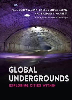 Global Undergrounds: Exploring Cities Within - Galviz, Carlos L�pez (Editor), and Dobraszczyk, Paul (Editor), and Garrett, Bradley L (Editor)