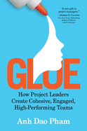 Glue: How Project Leaders Create Cohesive, Engaged, High-Performing Teams