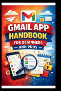 Gmail App Handbook For Beginners and Pros: Step-by-step tips for organizing, managing and securing your inbox, with advanced search techniques and efficient labeling.