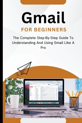 Gmail For Beginners: The Complete Step-By-Step Guide To Understanding And Using Gmail Like A Pro - Lumiere, Voltaire