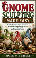 Gnome Sculpting Made Easy: Step-by-Step Clay Figure Techniques, Whimsical Character Projects, and Beginner Tutorials for Magical Garden Decor