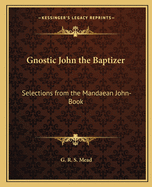 Gnostic John the Baptizer: Selections from the Mandaean John-Book