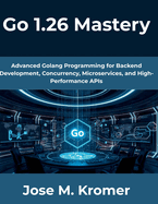 Go 1.26 Mastery: Advanced Golang Programming for Backend Development, Concurrency, Microservices, and High-Performance APIs