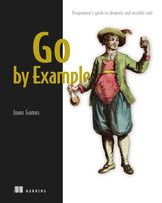 Go by Example: Programmer's Guide to Idiomatic and Testable Code - Gumus, Inanc