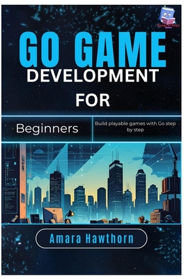 Go Game Development for Beginners: Build playable games with Go step by step - Hawthorn, Amara