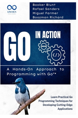 Go in Action, A Hands-On Approach to Programming with Go: Learn Practical Go Programming Techniques for Developing Cutting-Edge Applications - Sanders, Rafael, and Farmer, Miguel, and Richard, Boozman