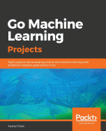 Go Machine Learning Projects: Eight projects demonstrating end-to-end machine learning and predictive analytics applications in Go