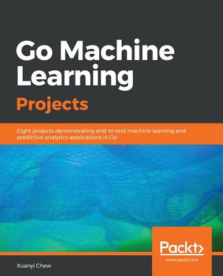 Go Machine Learning Projects: Eight projects demonstrating end-to-end machine learning and predictive analytics applications in Go - Chew, Xuanyi