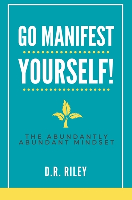 Go Manifest Yourself!: The Abundantly Abundant Mindset - Riley, D R