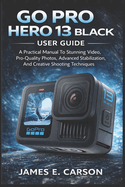 Go Pro Hero 13 Black User Guide: A Practical Manual To Stunning Video, Pro-Quality Photos, Advanced Stabilization, And Creative Shooting Techniques