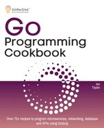 Go Programming Cookbook: Over 75+ recipes to program microservices, networking, database and APIs using Golang