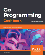 Go Programming Cookbook: Over 85 recipes to build modular, readable, and testable Golang applications across various domains
