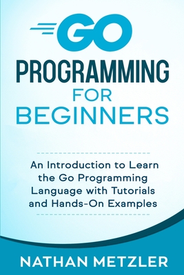 Go Programming for Beginners: An Introduction to Learn the Go Programming Language with Tutorials and Hands-On Examples - Metzler, Nathan