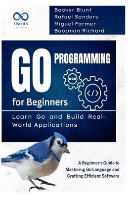 Go Programming for Beginners, Learn Go and Build Real-World Applications: A Beginner's Guide to Mastering Go Language and Crafting Efficient Software - Sanders, Rafael, and Farmer, Miguel, and Richard, Boozman