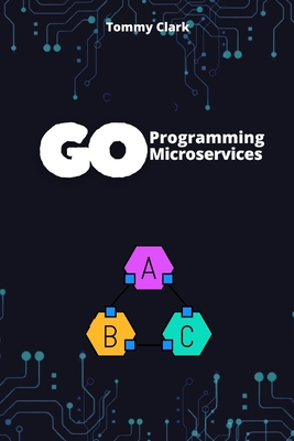 Go Programming for Microservices: Build Scalable, High-Performance Applications with Ease - Clark, Tommy