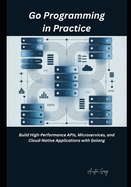 Go Programming in Practice: Build High-Performance APIs, Microservices, and Cloud-Native Applications with Golang