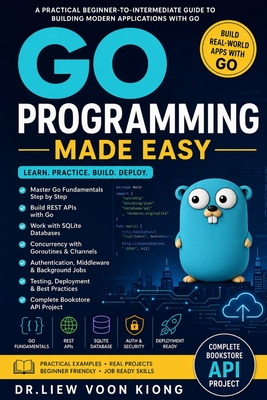 Go Programming Made Easy: Build Fast Back-End Applications, REST APIs, CLIs, Concurrency Projects, and Cloud-Ready Services with Go - Liew, Voon Kiong