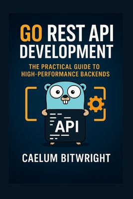 Go REST API Development: The Practical Guide to High-Performance Backends - Bitwright, Caelum
