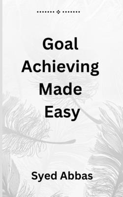 Goal Achieving Made Easy: A Comprehensive Guide to Setting and Reaching Your Objectives - Abbas, Syed