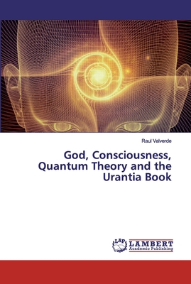 God, Consciousness, Quantum Theory and the Urantia Book - Valverde, Raul