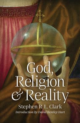 God, Religion and Reality - Clark, Stephen R L, and Hart, David Bentley (Introduction by)
