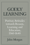 Godly Learning: Puritan Attitudes Towards Reason, Learning, and Education, 1560-1640