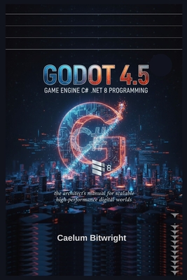 Godot 4.5 Game Engine C# .NET 8 Programming: The Architect's Manual for Scalable High-Performance Digital Worlds - Bitwright, Caelum