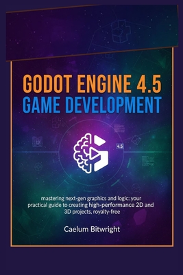 Godot Engine 4.5 Game Development: Mastering Next-Gen Graphics and Logic: Your Practical Guide to Creating High-Performance 2D and 3D Projects, Royalty-Free - Bitwright, Caelum