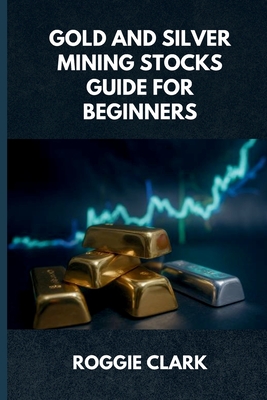 Gold and Silver Mining Stocks Guide For Beginners: Understand the Risks and Market Behavior Before Investing - Clark, Roggie, and Clark, Raj