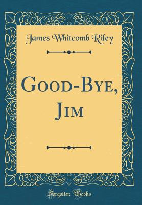 Good-Bye, Jim (Classic Reprint) - Riley, James Whitcomb