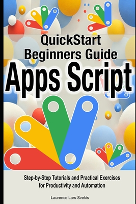 Google Apps Script Quick Beginners Guide: Step-by-Step Tutorials and Practical Exercises for Productivity and Automation - Svekis, Laurence Lars