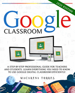 Google Classroom: 2020 edition: A Step-by-Step Professional Guide for Teachers and Students. Learn Everything You Need to Know to Use Google Digital Classroom Efficiently.