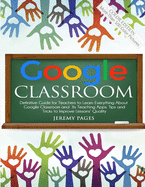 Google Classroom: Definitive Guide for Teachers to Learn Everything About Google Classroom and Its Teaching Apps. Tips and Tricks to Improve Lessons' Quality