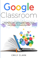 Google Classroom: Teaching with GOOGLE CLASSROOM Using a STUDENT-CENTRED APPROACH. The 2020 User Manual with Everything You Need to Know to Employ this POWERFUL DIGITAL TOOL.
