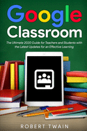 Google Classroom: The Ultimate 2020 Guide for Teachers and Students with the Latest Updates for an Effective Learning