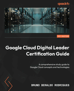 Google cloud digital leader certification guide: A comprehensive study guide to Google Cloud concepts and technologies