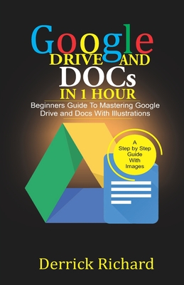 Google Drive And Docs In 1 Hour: Beginners Guide to Mastering Google Drive and Docs with Illustrations - Richard, Derrick