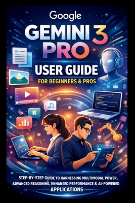 Google Gemini 3 Pro User Guide For Beginners And Pros: Step-by-step guide to harnessing multimodal power, advanced reasoning, enhanced performance, developer integration and AI powered Applications. - Bogle, George S
