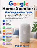 Google Home Speaker: The Complete User Guide: Master Setup, Gemini AI, Smart Home Automation, Voice Commands, Music Streaming, Privacy Settings, Troubleshooting, and Hidden Features